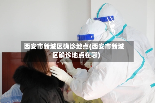 西安市新城区确诊地点(西安市新城区确诊地点在哪)-第3张图片