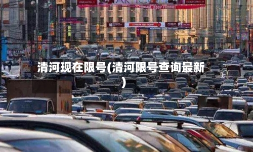 清河现在限号(清河限号查询最新)-第2张图片