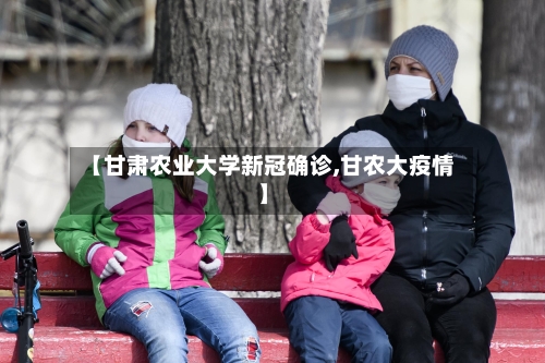 【甘肃农业大学新冠确诊,甘农大疫情】