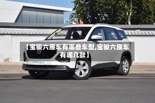 【宝骏六座车有哪些车型,宝骏六座车有哪几款】-第2张图片