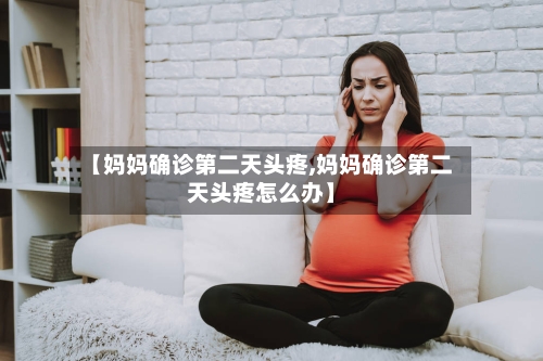 【妈妈确诊第二天头疼,妈妈确诊第二天头疼怎么办】-第2张图片