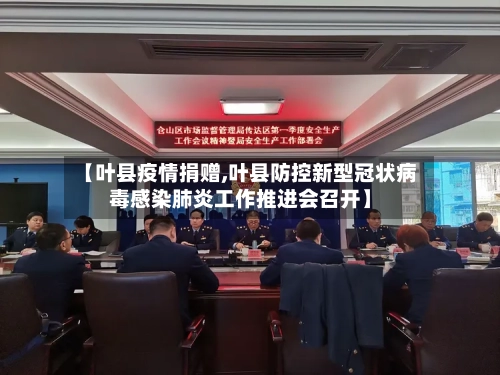 【叶县疫情捐赠,叶县防控新型冠状病毒感染肺炎工作推进会召开】-第2张图片