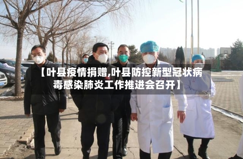 【叶县疫情捐赠,叶县防控新型冠状病毒感染肺炎工作推进会召开】-第3张图片