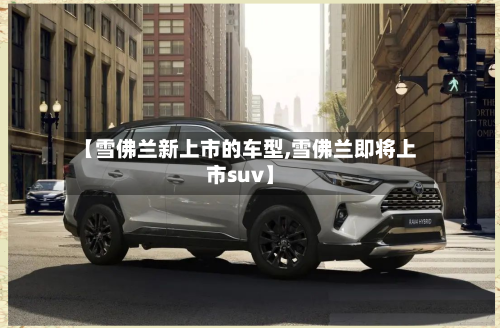 【雪佛兰新上市的车型,雪佛兰即将上市suv】