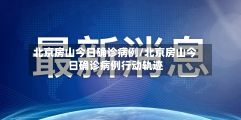 北京房山今日确诊病例/北京房山今日确诊病例行动轨迹