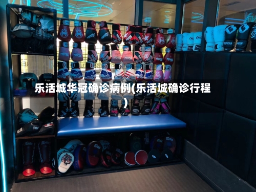 乐活城华冠确诊病例(乐活城确诊行程)-第2张图片