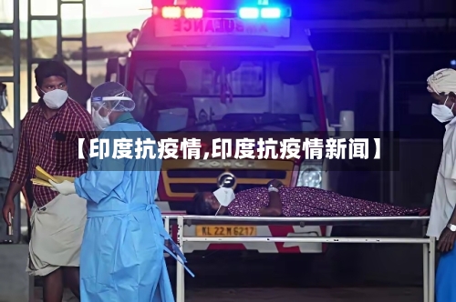 【印度抗疫情,印度抗疫情新闻】