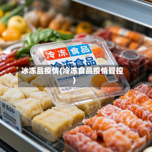 冰冻品疫情(冷冻食品疫情管控)-第2张图片