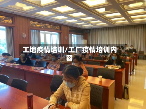 工地疫情培训/工厂疫情培训内容