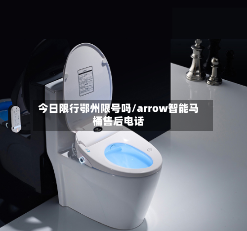 今日限行鄂州限号吗/arrow智能马桶售后电话-第2张图片