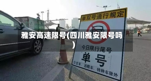 雅安高速限号(四川雅安限号吗)-第2张图片