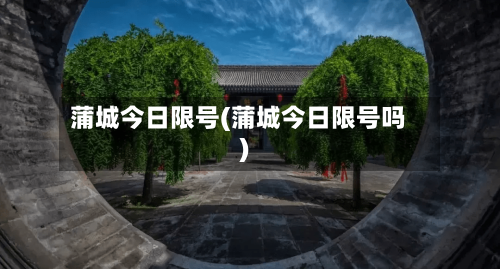 蒲城今日限号(蒲城今日限号吗)